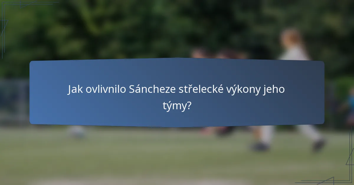 Jak ovlivnilo Sáncheze střelecké výkony jeho týmy?