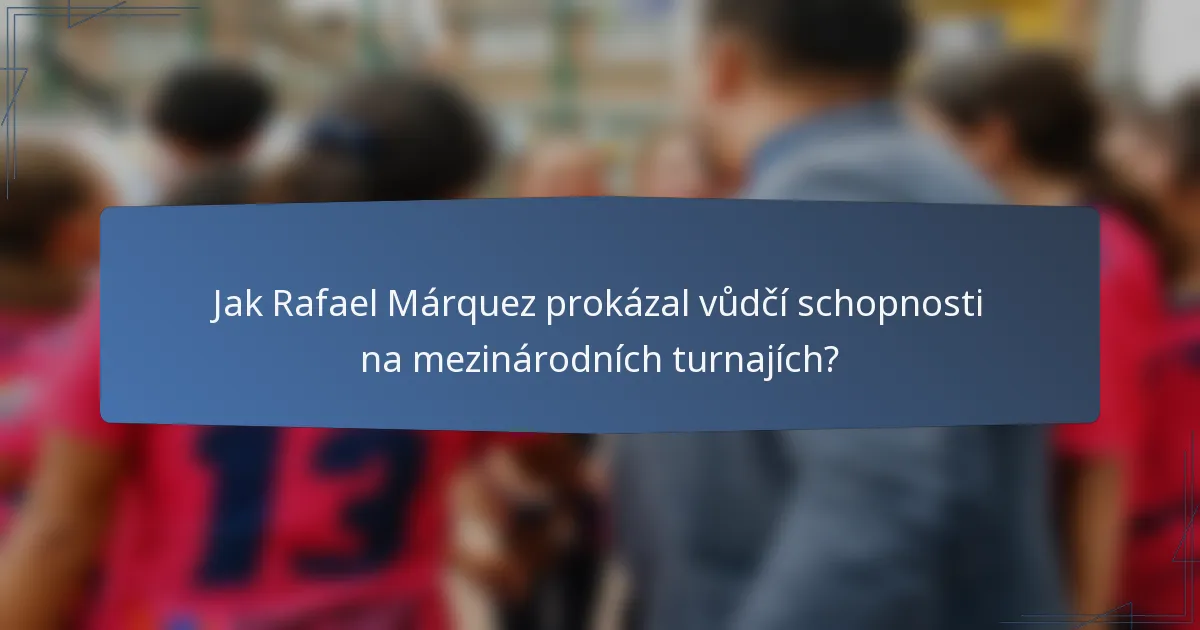 Jak Rafael Márquez prokázal vůdčí schopnosti na mezinárodních turnajích?