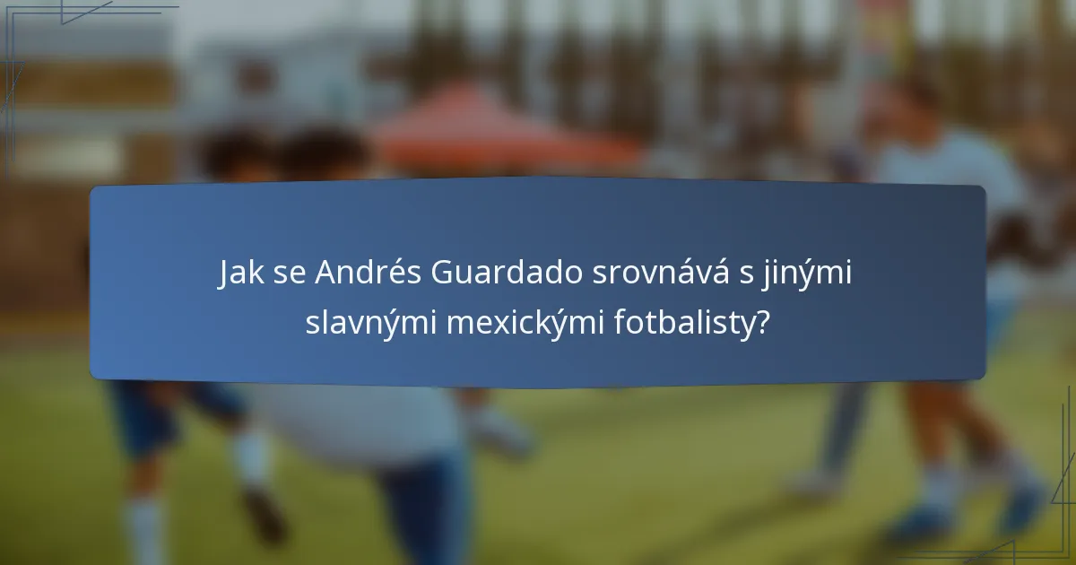 Jak se Andrés Guardado srovnává s jinými slavnými mexickými fotbalisty?