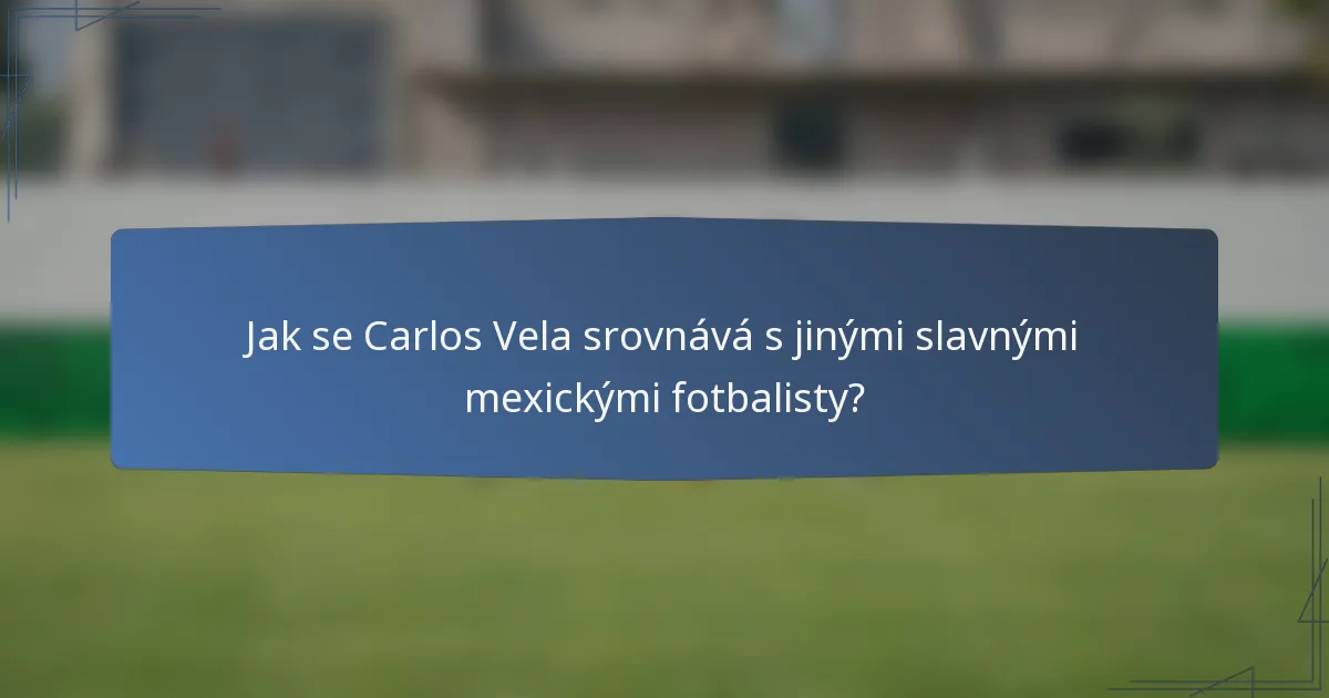 Jak se Carlos Vela srovnává s jinými slavnými mexickými fotbalisty?