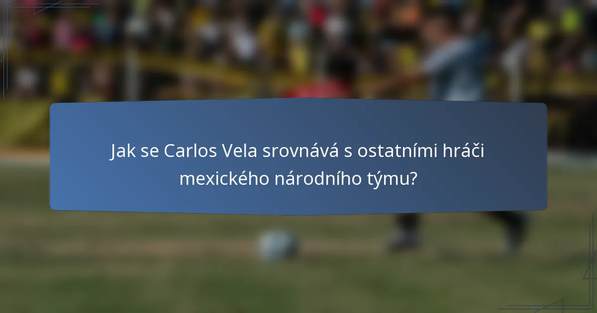 Jak se Carlos Vela srovnává s ostatními hráči mexického národního týmu?