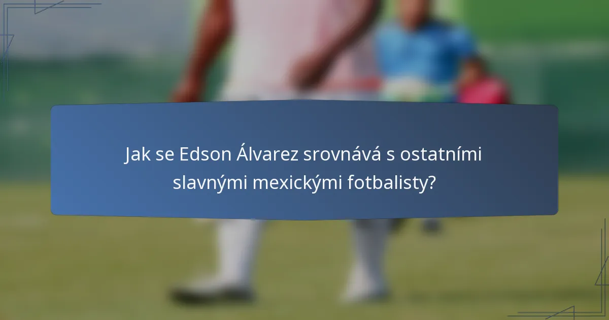 Jak se Edson Álvarez srovnává s ostatními slavnými mexickými fotbalisty?