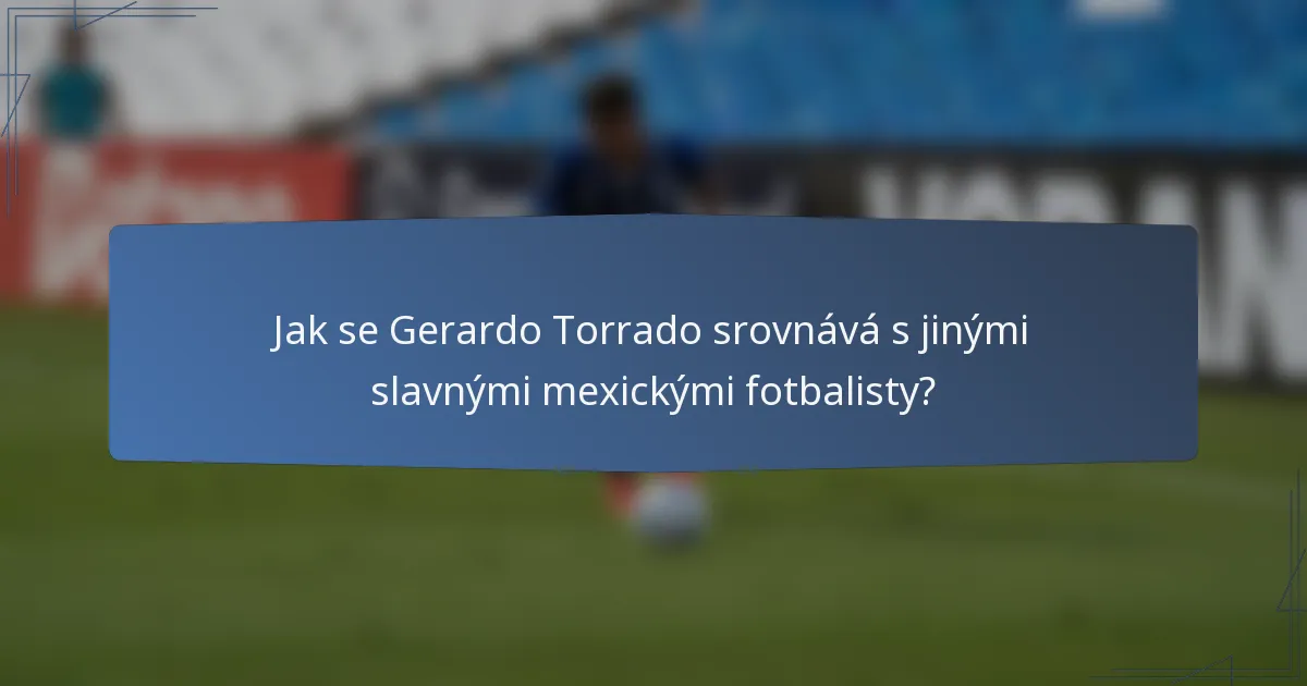 Jak se Gerardo Torrado srovnává s jinými slavnými mexickými fotbalisty?