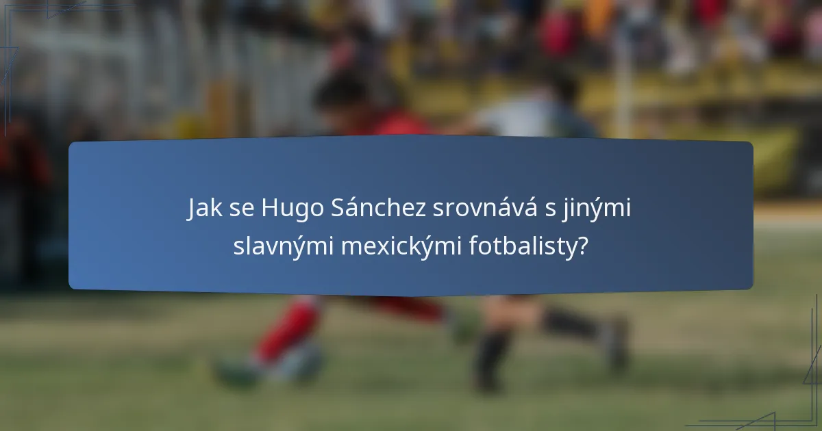 Jak se Hugo Sánchez srovnává s jinými slavnými mexickými fotbalisty?