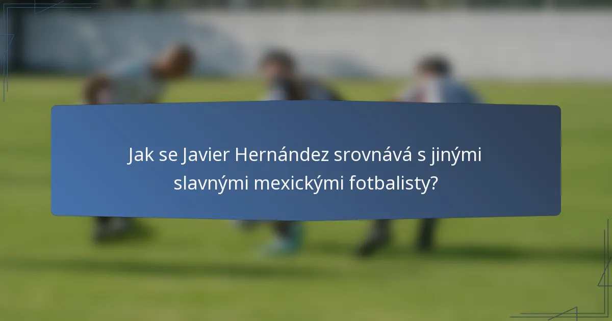 Jak se Javier Hernández srovnává s jinými slavnými mexickými fotbalisty?