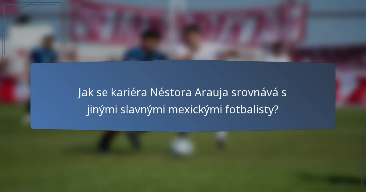 Jak se kariéra Néstora Arauja srovnává s jinými slavnými mexickými fotbalisty?