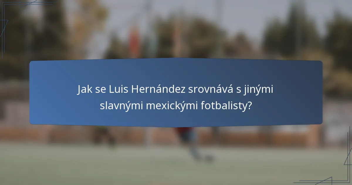 Jak se Luis Hernández srovnává s jinými slavnými mexickými fotbalisty?