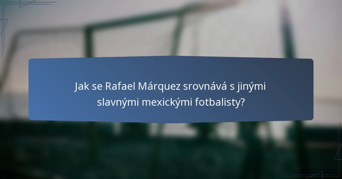 Jak se Rafael Márquez srovnává s jinými slavnými mexickými fotbalisty?