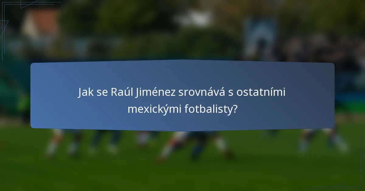 Jak se Raúl Jiménez srovnává s ostatními mexickými fotbalisty?