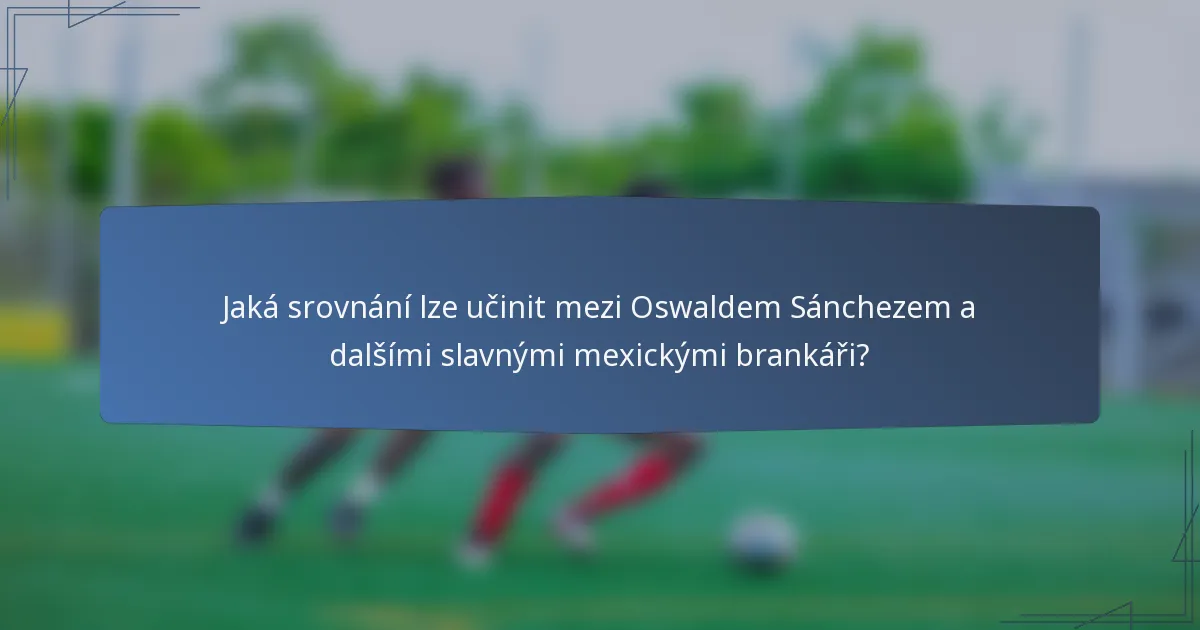 Jaká srovnání lze učinit mezi Oswaldem Sánchezem a dalšími slavnými mexickými brankáři?