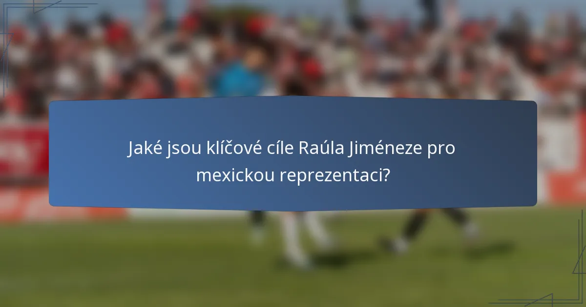 Jaké jsou klíčové cíle Raúla Jiméneze pro mexickou reprezentaci?