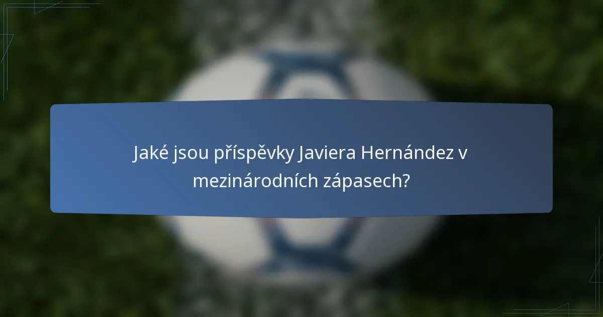 Jaké jsou příspěvky Javiera Hernández v mezinárodních zápasech?