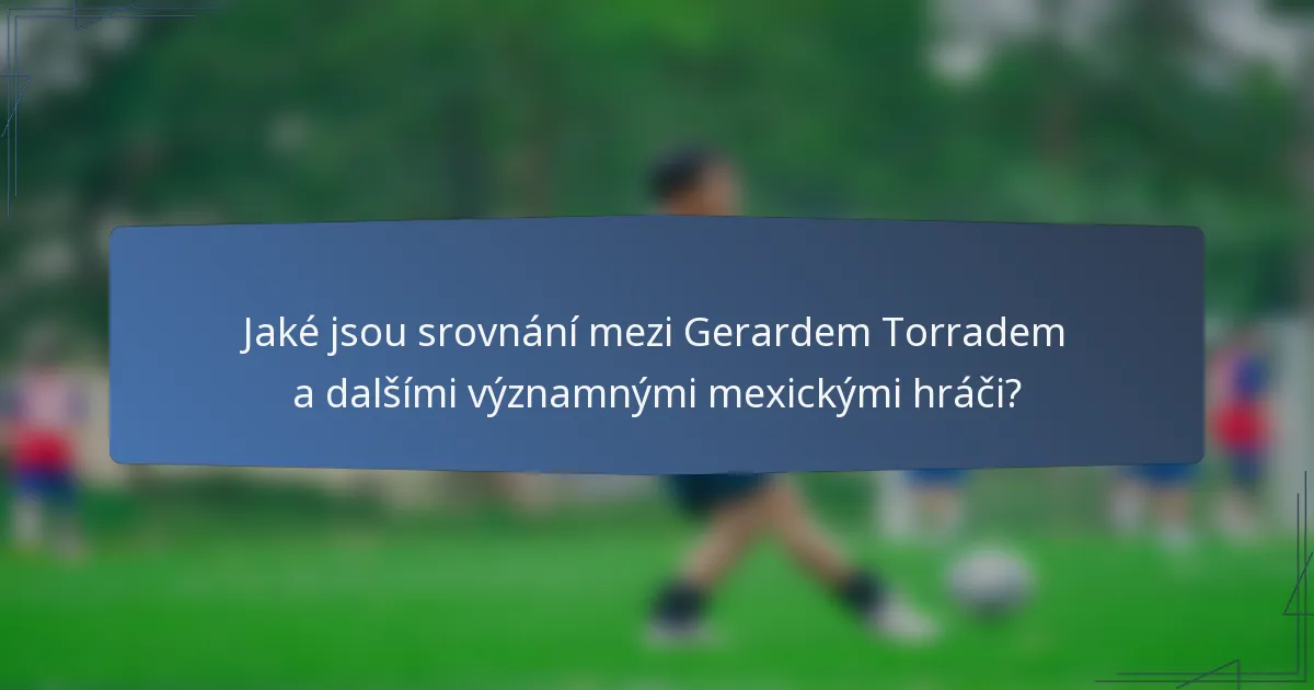 Jaké jsou srovnání mezi Gerardem Torradem a dalšími významnými mexickými hráči?