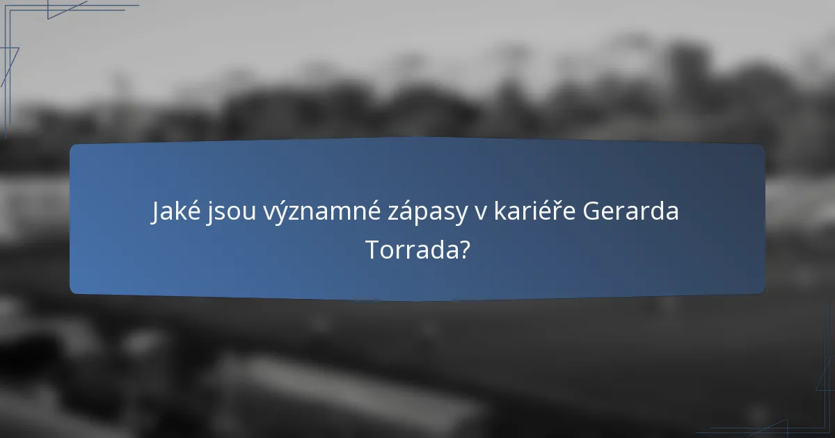 Jaké jsou významné zápasy v kariéře Gerarda Torrada?