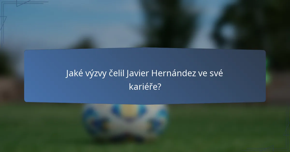 Jaké výzvy čelil Javier Hernández ve své kariéře?