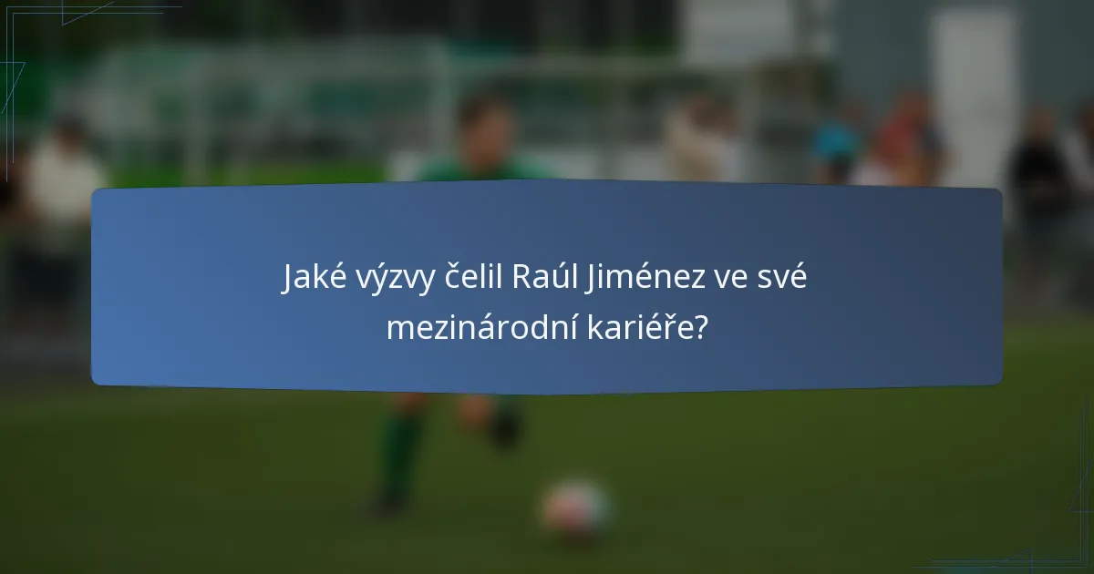 Jaké výzvy čelil Raúl Jiménez ve své mezinárodní kariéře?