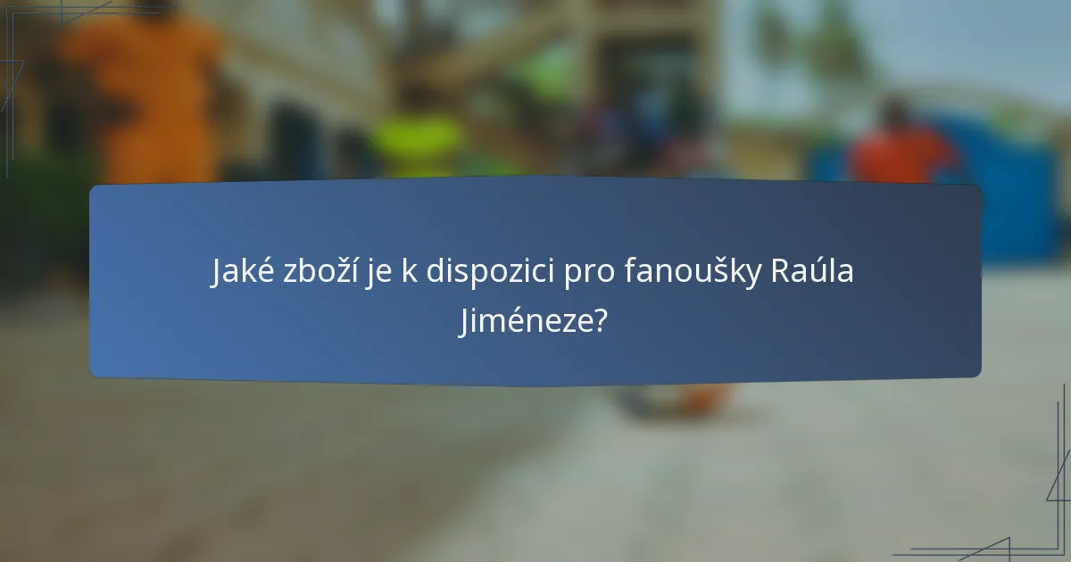 Jaké zboží je k dispozici pro fanoušky Raúla Jiméneze?